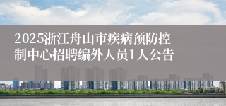 2025浙江舟山市疾病预防控制中心招聘编外人员1人公告