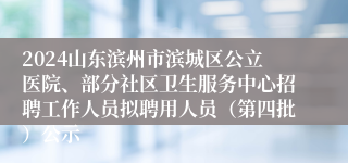 2024山东滨州市滨城区公立医院、部分社区卫生服务中心招聘工作人员拟聘用人员（第四批）公示