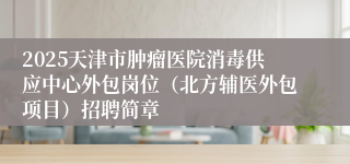 2025天津市肿瘤医院消毒供应中心外包岗位（北方辅医外包项目）招聘简章