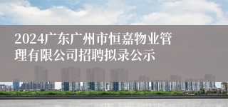 2024广东广州市恒嘉物业管理有限公司招聘拟录公示
