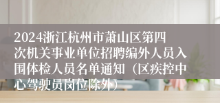 2024浙江杭州市萧山区第四次机关事业单位招聘编外人员入围体检人员名单通知（区疾控中心驾驶员岗位除外）
