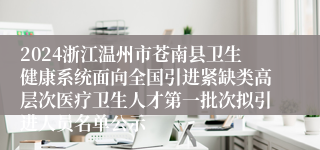 2024浙江温州市苍南县卫生健康系统面向全国引进紧缺类高层次医疗卫生人才第一批次拟引进人员名单公示