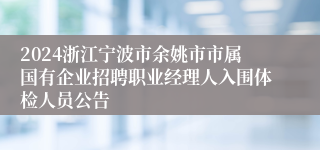 2024浙江宁波市余姚市市属国有企业招聘职业经理人入围体检人员公告