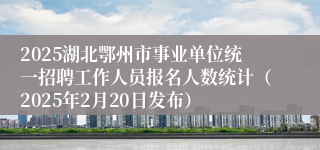 2025湖北鄂州市事业单位统一招聘工作人员报名人数统计（2025年2月20日发布）