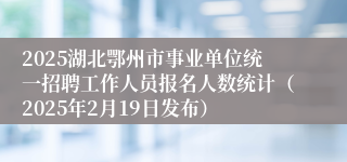 2025湖北鄂州市事业单位统一招聘工作人员报名人数统计（2025年2月19日发布）