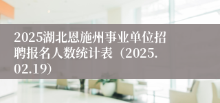 2025湖北恩施州事业单位招聘报名人数统计表（2025.02.19）