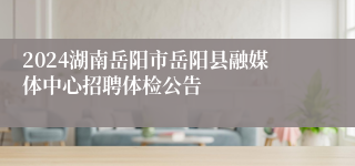 2024湖南岳阳市岳阳县融媒体中心招聘体检公告