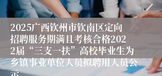 2025广西钦州市钦南区定向招聘服务期满且考核合格2022届“三支一扶”高校毕业生为乡镇事业单位人员拟聘用人员公示
