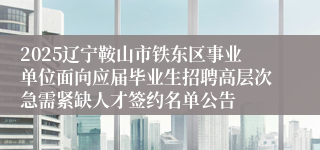 2025辽宁鞍山市铁东区事业单位面向应届毕业生招聘高层次急需紧缺人才签约名单公告