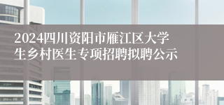 2024四川资阳市雁江区大学生乡村医生专项招聘拟聘公示