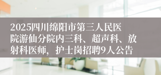 2025四川绵阳市第三人民医院游仙分院内三科、超声科、放射科医师，护士岗招聘9人公告