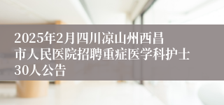 2025年2月四川凉山州西昌市人民医院招聘重症医学科护士30人公告