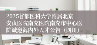 2025首都医科大学附属北京安贞医院南充医院南充市中心医院诚邀海内外人才公告（四川）