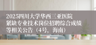 2025四川大学华西三亚医院紧缺专业技术岗位招聘综合成绩等相关公告（4号，海南）