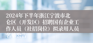 2024年下半年浙江宁波市北仑区（开发区）招聘国有企业工作人员（社招岗位）拟录用人员名单公告