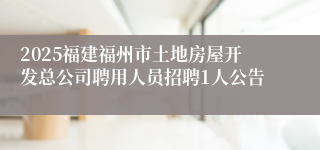2025福建福州市土地房屋开发总公司聘用人员招聘1人公告