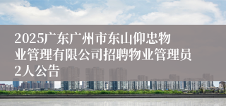 2025广东广州市东山仰忠物业管理有限公司招聘物业管理员2人公告