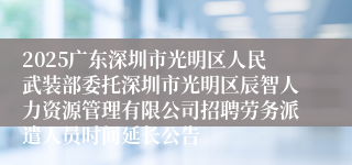 2025广东深圳市光明区人民武装部委托深圳市光明区辰智人力资源管理有限公司招聘劳务派遣人员时间延长公告