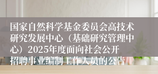 国家自然科学基金委员会高技术研究发展中心（基础研究管理中心）2025年度面向社会公开招聘事业编制工作人员的公告