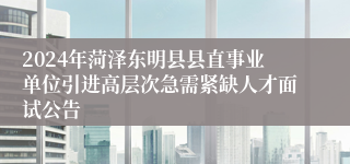 2024年菏泽东明县县直事业单位引进高层次急需紧缺人才面试公告