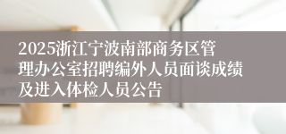 2025浙江宁波南部商务区管理办公室招聘编外人员面谈成绩及进入体检人员公告