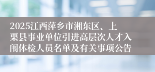 2025江西萍乡市湘东区、上栗县事业单位引进高层次人才入闱体检人员名单及有关事项公告