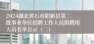 2024湖北黄石市阳新县第二批事业单位招聘工作人员拟聘用人员名单公示（二）