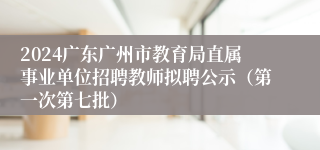 2024广东广州市教育局直属事业单位招聘教师拟聘公示（第一次第七批）