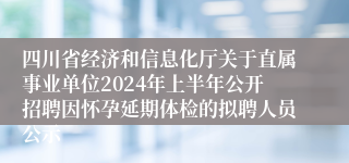 四川省经济和信息化厅关于直属事业单位2024年上半年公开招聘因怀孕延期体检的拟聘人员公示