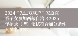 2024“先进双联户”家庭直系子女参加西藏自治区2025年招录（聘）笔试符合加分条件人员名单公示