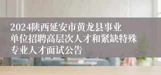 2024陕西延安市黄龙县事业单位招聘高层次人才和紧缺特殊专业人才面试公告