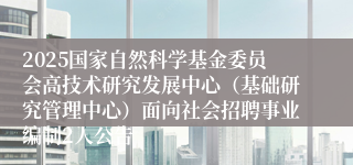 2025国家自然科学基金委员会高技术研究发展中心（基础研究管理中心）面向社会招聘事业编制2人公告
