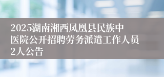 2025湖南湘西凤凰县民族中医院公开招聘劳务派遣工作人员2人公告