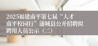 2025福建南平第七届“人才南平校园行”浦城县公开招聘拟聘用人员公示（二）