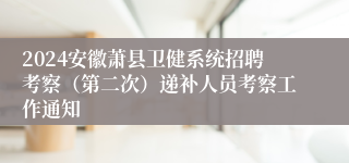 2024安徽萧县卫健系统招聘考察（第二次）递补人员考察工作通知