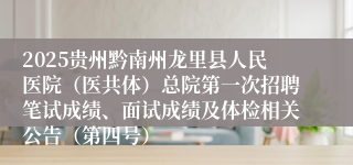 2025贵州黔南州龙里县人民医院（医共体）总院第一次招聘笔试成绩、面试成绩及体检相关公告（第四号）