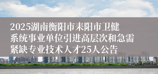 2025湖南衡阳市耒阳市卫健系统事业单位引进高层次和急需紧缺专业技术人才25人公告