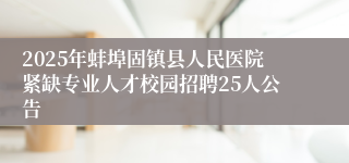 2025年蚌埠固镇县人民医院紧缺专业人才校园招聘25人公告