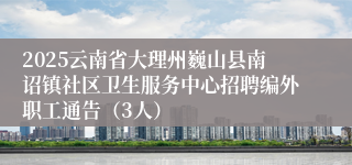 2025云南省大理州巍山县南诏镇社区卫生服务中心招聘编外职工通告（3人）