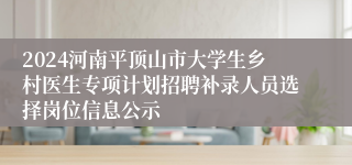 2024河南平顶山市大学生乡村医生专项计划招聘补录人员选择岗位信息公示