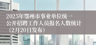 2025年鄂州市事业单位统一公开招聘工作人员报名人数统计（2月20日发布）