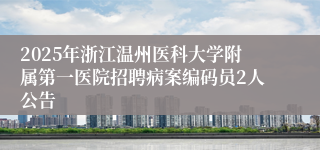 2025年浙江温州医科大学附属第一医院招聘病案编码员2人公告