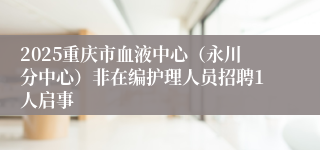 2025重庆市血液中心（永川分中心）非在编护理人员招聘1人启事
