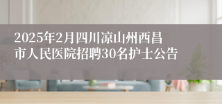 2025年2月四川凉山州西昌市人民医院招聘30名护士公告