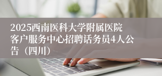 2025西南医科大学附属医院客户服务中心招聘话务员4人公告（四川）