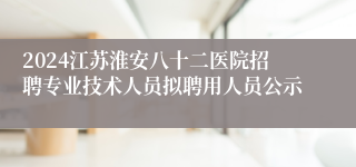 2024江苏淮安八十二医院招聘专业技术人员拟聘用人员公示