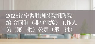 2025辽宁省肿瘤医院招聘院编 合同制（非事业编）工作人员（第二批）公示（第一批）