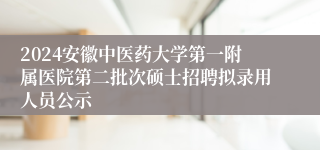 2024安徽中医药大学第一附属医院第二批次硕士招聘拟录用人员公示