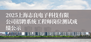 2025上海志良电子科技有限公司招聘系统工程师岗位测试成绩公示