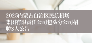 2025内蒙古自治区民航机场集团有限责任公司包头分公司招聘3人公告